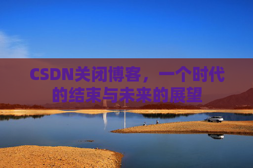 CSDN关闭博客，一个时代的结束与未来的展望